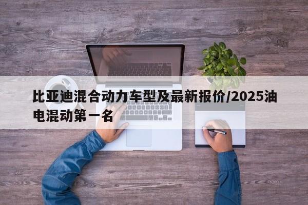 比亚迪混合动力车型及最新报价/2025油电混动第一名