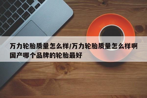 万力轮胎质量怎么样/万力轮胎质量怎么样啊国产哪个品牌的轮胎最好