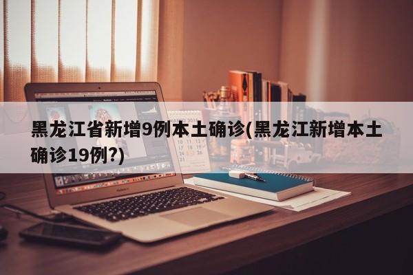 黑龙江省新增9例本土确诊(黑龙江新增本土确诊19例?)