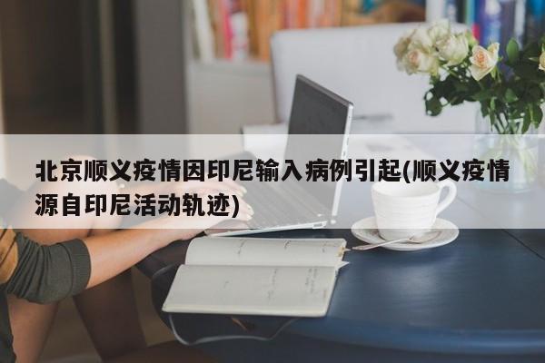 北京顺义疫情因印尼输入病例引起(顺义疫情源自印尼活动轨迹)
