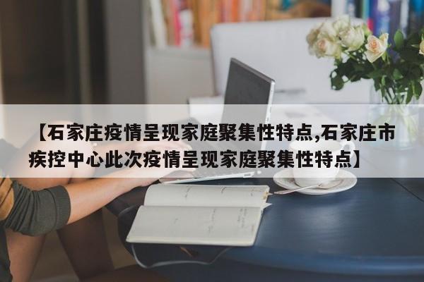 【石家庄疫情呈现家庭聚集性特点,石家庄市疾控中心此次疫情呈现家庭聚集性特点】