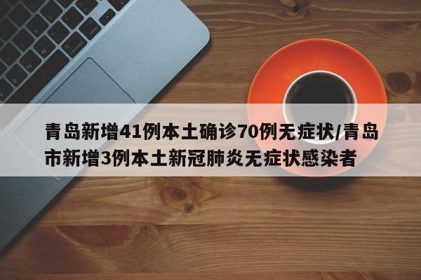 青岛新增41例本土确诊70例无症状/青岛市新增3例本土新冠肺炎无症状感染者