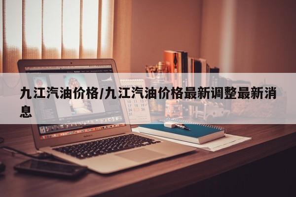 九江汽油价格/九江汽油价格最新调整最新消息