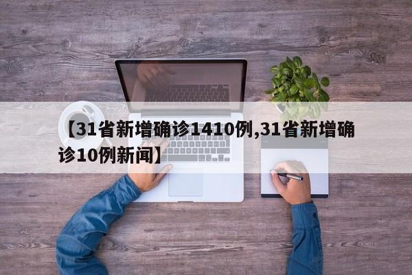 【31省新增确诊1410例,31省新增确诊10例新闻】