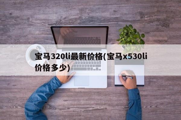 宝马320li最新价格(宝马x530li价格多少)