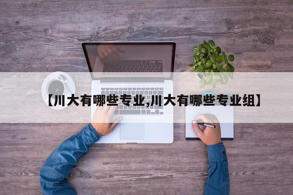 【川大有哪些专业,川大有哪些专业组】