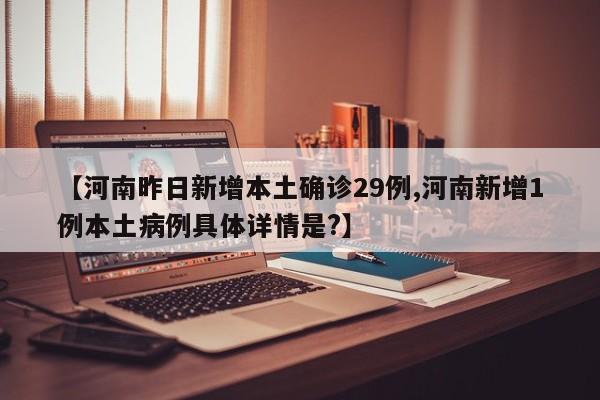 【河南昨日新增本土确诊29例,河南新增1例本土病例具体详情是?】