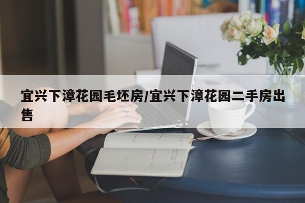 宜兴下漳花园毛坯房/宜兴下漳花园二手房出售