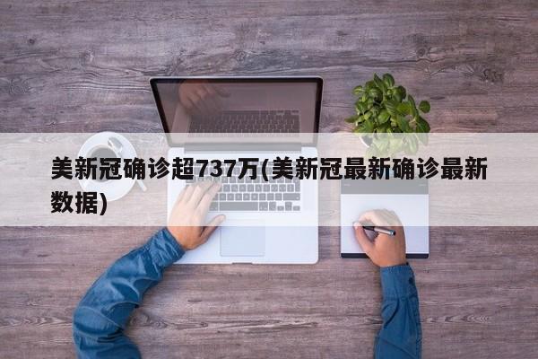 美新冠确诊超737万(美新冠最新确诊最新数据)