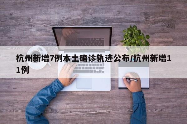 杭州新增7例本土确诊轨迹公布/杭州新增11例