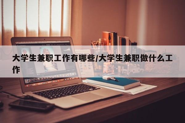 大学生兼职工作有哪些/大学生兼职做什么工作