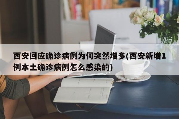 西安回应确诊病例为何突然增多(西安新增1例本土确诊病例怎么感染的)