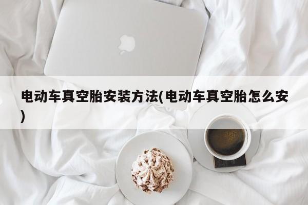电动车真空胎安装方法(电动车真空胎怎么安)