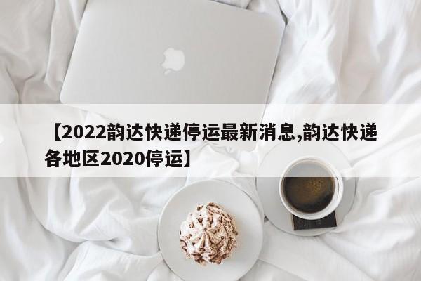 【2022韵达快递停运最新消息,韵达快递各地区2020停运】