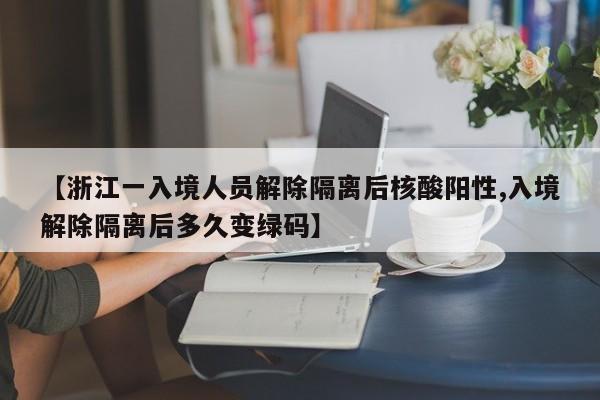 【浙江一入境人员解除隔离后核酸阳性,入境解除隔离后多久变绿码】