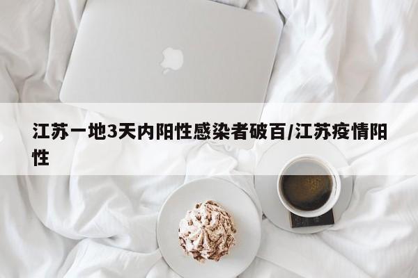 江苏一地3天内阳性感染者破百/江苏疫情阳性