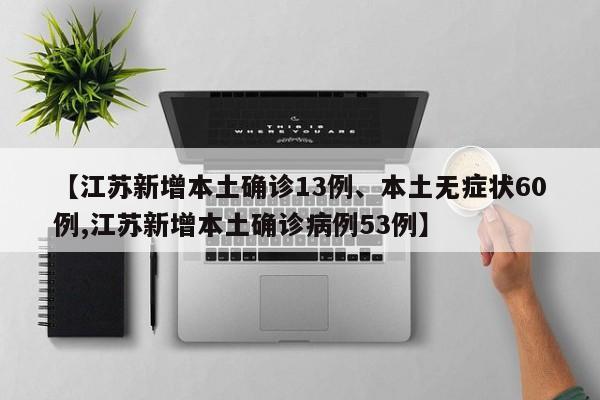 【江苏新增本土确诊13例、本土无症状60例,江苏新增本土确诊病例53例】