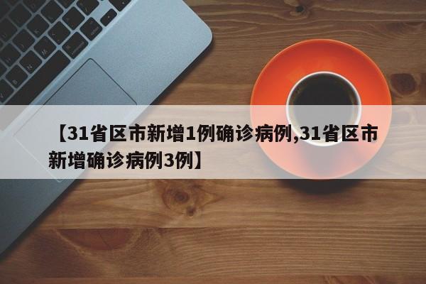 【31省区市新增1例确诊病例,31省区市新增确诊病例3例】
