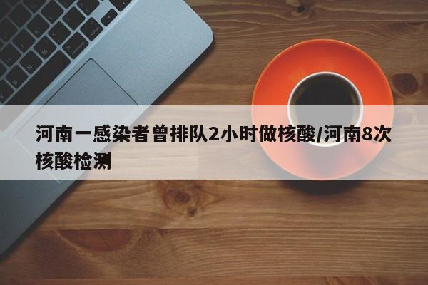 河南一感染者曾排队2小时做核酸/河南8次核酸检测