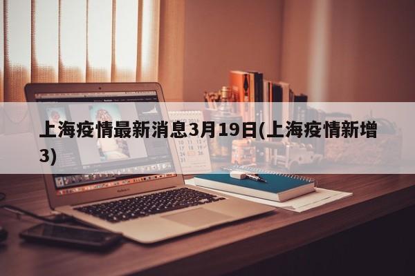 上海疫情最新消息3月19日(上海疫情新增3)