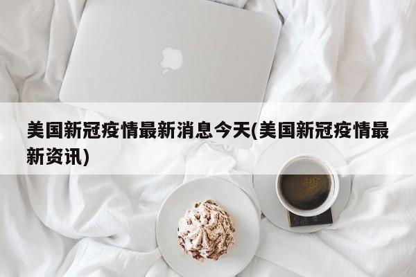 美国新冠疫情最新消息今天(美国新冠疫情最新资讯)