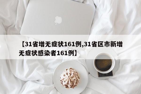 【31省增无症状161例,31省区市新增无症状感染者161例】