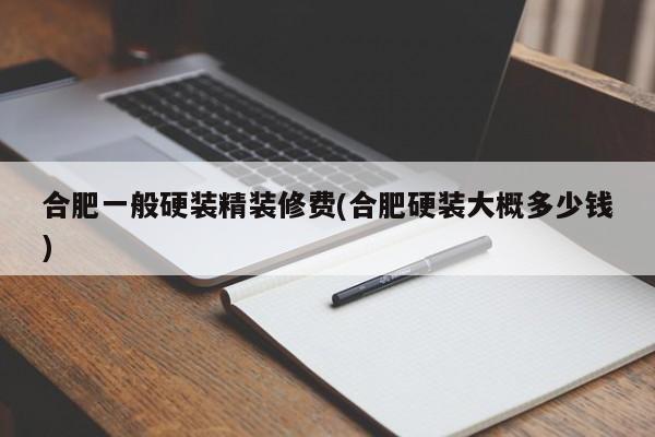 合肥一般硬装精装修费(合肥硬装大概多少钱)