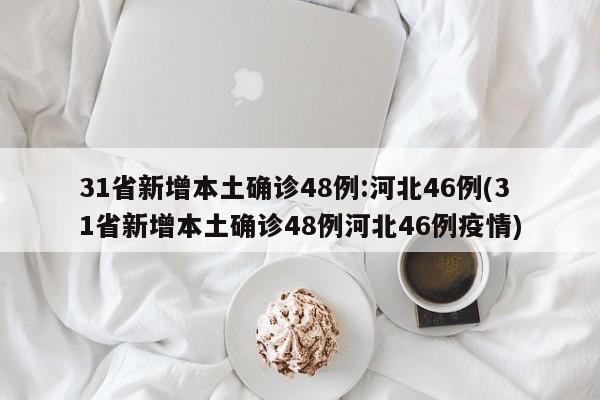 31省新增本土确诊48例:河北46例(31省新增本土确诊48例河北46例疫情)