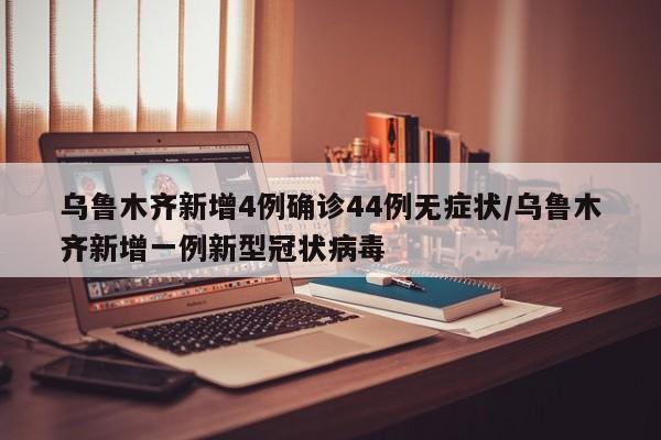 乌鲁木齐新增4例确诊44例无症状/乌鲁木齐新增一例新型冠状病毒