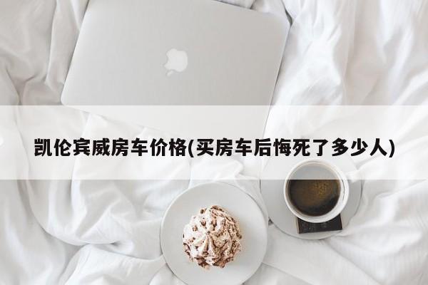 凯伦宾威房车价格(买房车后悔死了多少人)