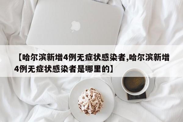 【哈尔滨新增4例无症状感染者,哈尔滨新增4例无症状感染者是哪里的】