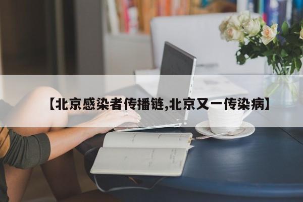 【北京感染者传播链,北京又一传染病】