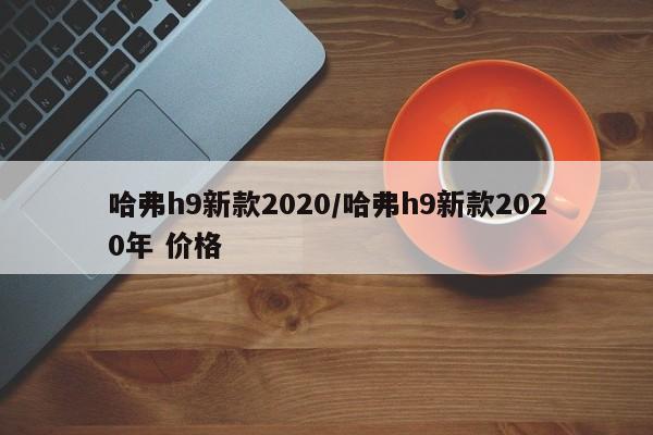 哈弗h9新款2020/哈弗h9新款2020年 价格