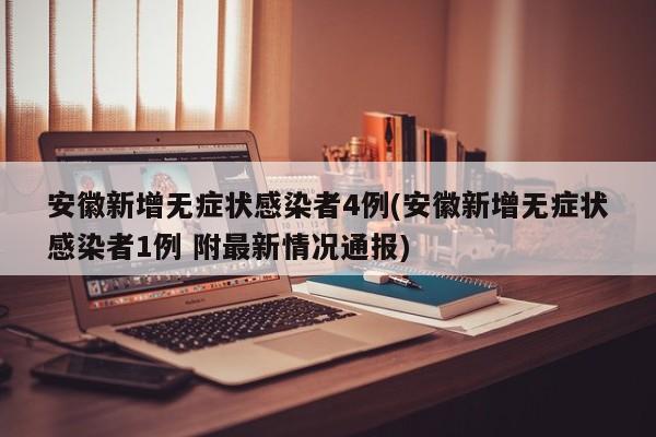 安徽新增无症状感染者4例(安徽新增无症状感染者1例 附最新情况通报)