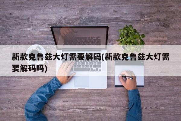 新款克鲁兹大灯需要解码(新款克鲁兹大灯需要解码吗)