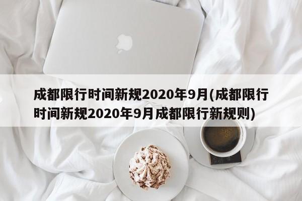 成都限行时间新规2020年9月(成都限行时间新规2020年9月成都限行新规则)