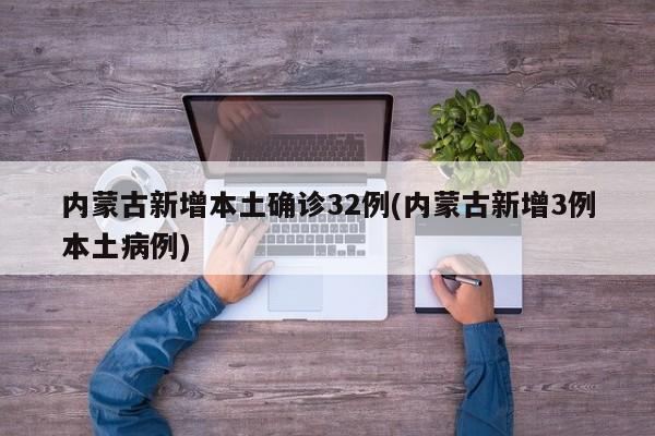 内蒙古新增本土确诊32例(内蒙古新增3例本土病例)
