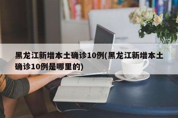 黑龙江新增本土确诊10例(黑龙江新增本土确诊10例是哪里的)