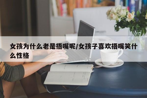 女孩为什么老是捂嘴呢/女孩子喜欢捂嘴笑什么性格