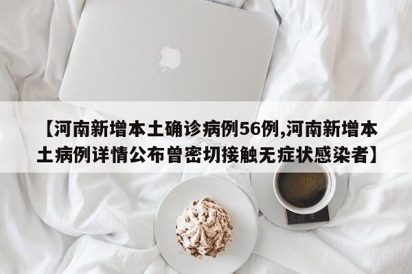 【河南新增本土确诊病例56例,河南新增本土病例详情公布曾密切接触无症状感染者】