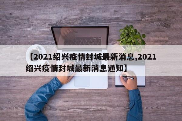 【2021绍兴疫情封城最新消息,2021绍兴疫情封城最新消息通知】