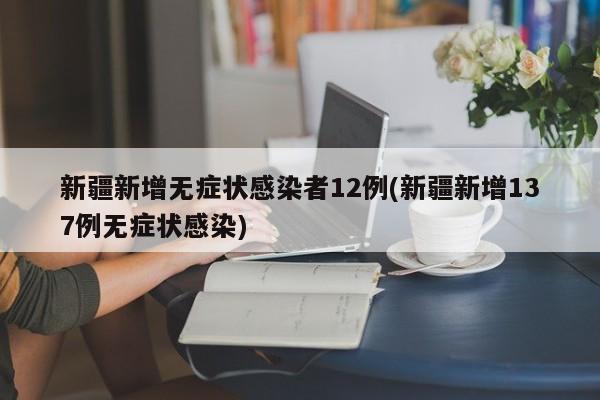 新疆新增无症状感染者12例(新疆新增137例无症状感染)