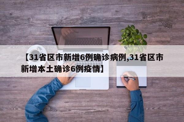 【31省区市新增6例确诊病例,31省区市新增本土确诊6例疫情】