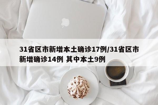 31省区市新增本土确诊17例/31省区市新增确诊14例 其中本土9例