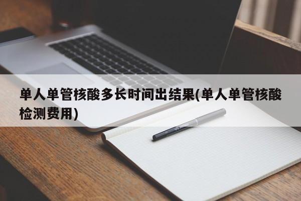 单人单管核酸多长时间出结果(单人单管核酸检测费用)