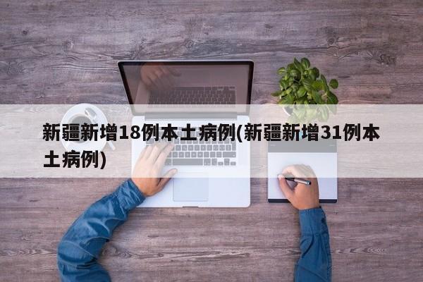 新疆新增18例本土病例(新疆新增31例本土病例)