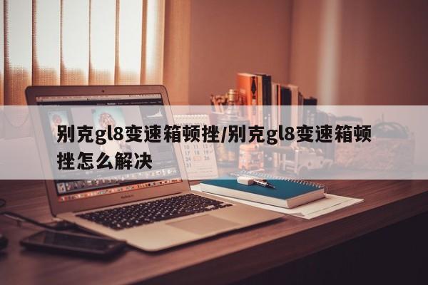 别克gl8变速箱顿挫/别克gl8变速箱顿挫怎么解决