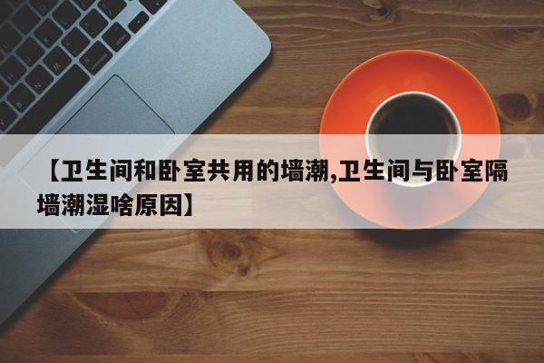 【卫生间和卧室共用的墙潮,卫生间与卧室隔墙潮湿啥原因】
