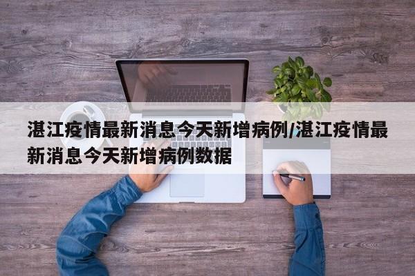 湛江疫情最新消息今天新增病例/湛江疫情最新消息今天新增病例数据