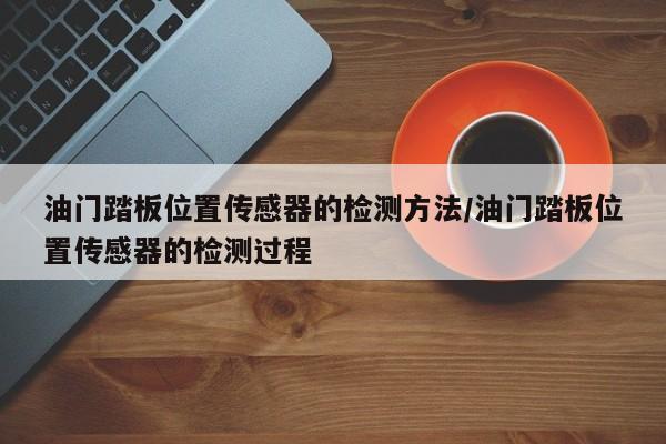 油门踏板位置传感器的检测方法/油门踏板位置传感器的检测过程